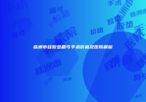 株洲市硅胶垫眉弓手术价格及医院解析