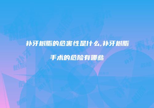 补牙树脂的危害性是什么,补牙树脂手术的危险有哪些