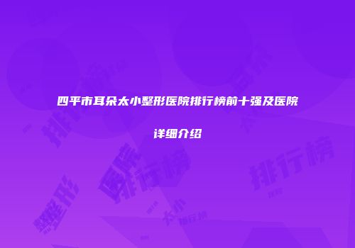 四平市耳朵太小整形医院排行榜前十强及医院详细介绍