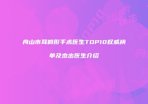 舟山市耳畸形手术医生TOP10权威榜单及杰出医生介绍