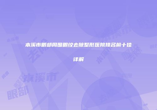 本溪市眼部周围眼纹去除整形医院排名前十佳详解