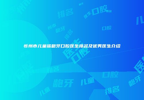 忻州市儿童拔龅牙口腔医生排名及优秀医生介绍