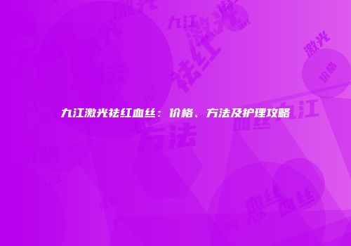 九江激光祛红血丝：价格、方法及护理攻略