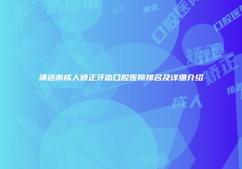 清远市成人矫正牙齿口腔医院排名及详细介绍