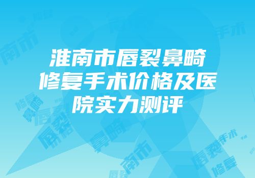 淮南市唇裂鼻畸修复手术价格及医院实力测评