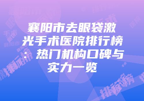 襄阳市去眼袋激光手术医院排行榜：热门机构口碑与实力一览