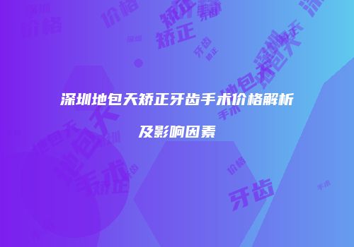 深圳地包天矫正牙齿手术价格解析及影响因素