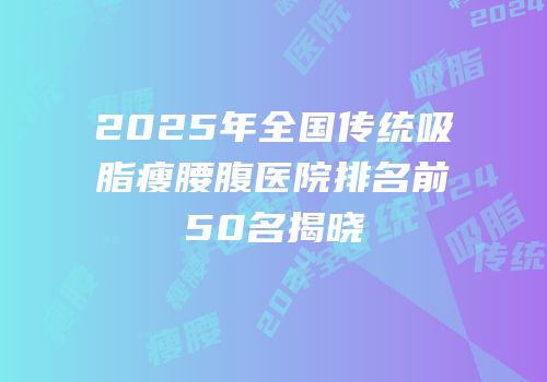 2025年全国传统吸脂瘦腰腹医院排名前50名揭晓