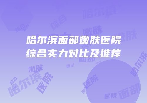 哈尔滨面部嫩肤医院综合实力对比及推荐