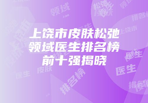 上饶市皮肤松弛领域医生排名榜前十强揭晓