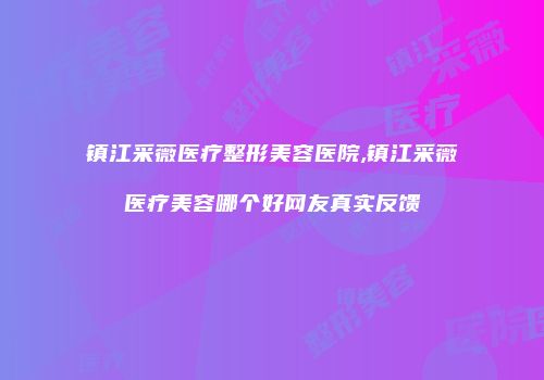 镇江采薇医疗整形美容医院,镇江采薇医疗美容哪个好网友真实反馈