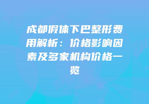 成都假体下巴整形费用解析：价格影响因素及多家机构价格一览