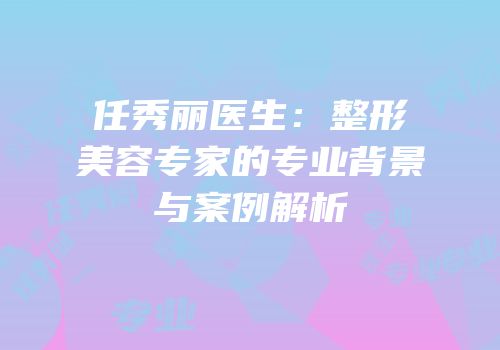 任秀丽医生：整形美容专家的专业背景与案例解析