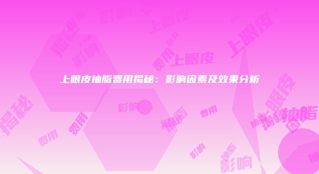 上眼皮抽脂费用揭秘：影响因素及效果分析
