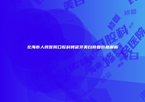 北海市人民医院口腔科烤瓷牙美白修复价格解析