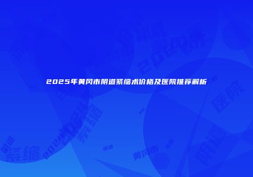 2025年黄冈市阴道紧缩术价格及医院推荐解析
