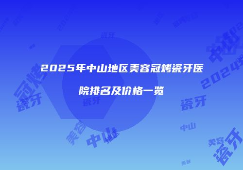 2025年中山地区美容冠烤瓷牙医院排名及价格一览