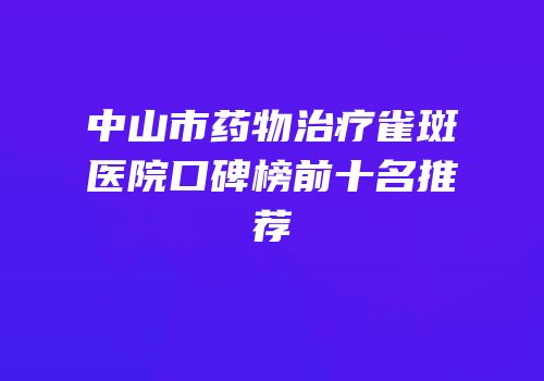 中山市药物治疗雀斑医院口碑榜前十名推荐