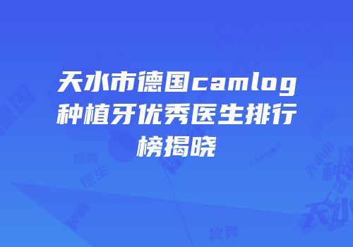 天水市德国camlog种植牙优秀医生排行榜揭晓