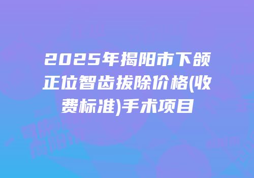 2025年揭阳市下颌正位智齿拔除价格(收费标准)手术项目