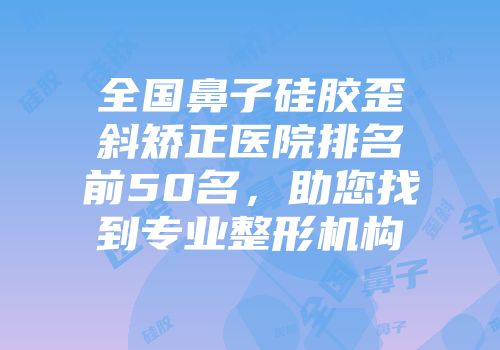 全国鼻子硅胶歪斜矫正医院排名前50名，助您找到专业整形机构