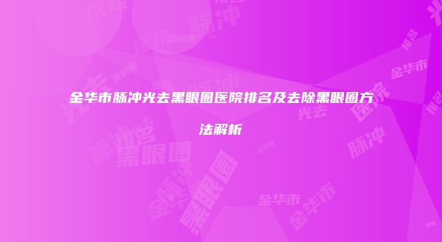 金华市脉冲光去黑眼圈医院排名及去除黑眼圈方法解析