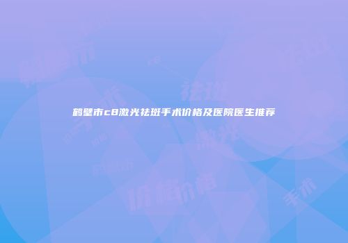 鹤壁市c8激光祛斑手术价格及医院医生推荐