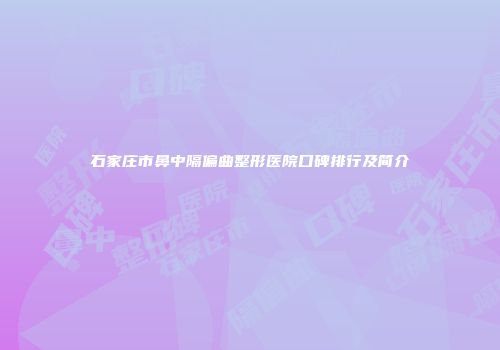 石家庄市鼻中隔偏曲整形医院口碑排行及简介