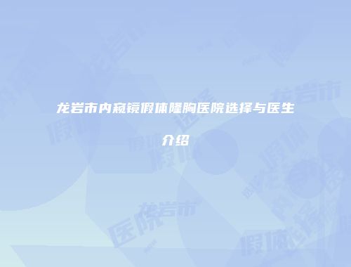 龙岩市内窥镜假体隆胸医院选择与医生介绍