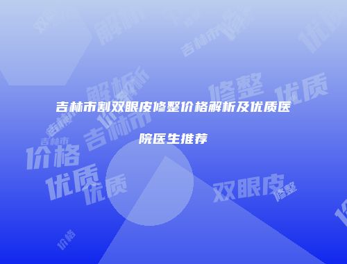 吉林市割双眼皮修整价格解析及优质医院医生推荐