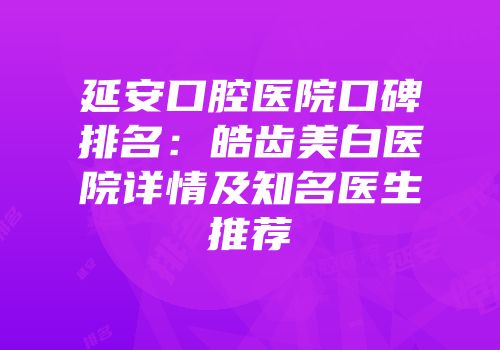 延安口腔医院口碑排名：皓齿美白医院详情及知名医生推荐
