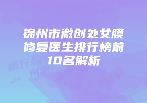 锦州市微创处女膜修复医生排行榜前10名解析