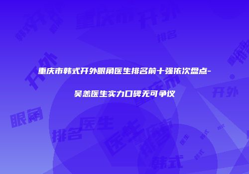 重庆市韩式开外眼角医生排名前十强依次盘点-吴恙医生实力口碑无可争议