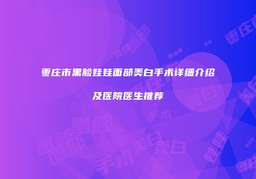 枣庄市黑脸娃娃面部美白手术详细介绍及医院医生推荐