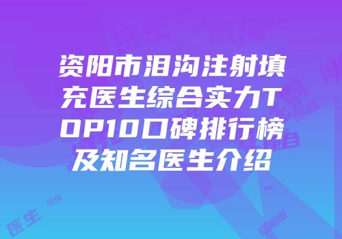 资阳市泪沟注射填充医生综合实力TOP10口碑排行榜及知名医生介绍