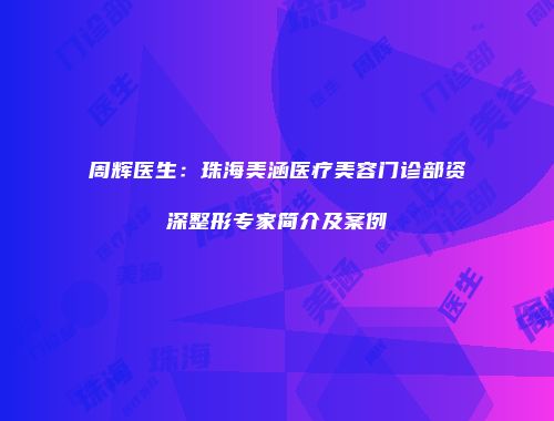 周辉医生：珠海美涵医疗美容门诊部资深整形专家简介及案例