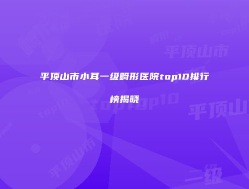 平顶山市小耳一级畸形医院top10排行榜揭晓
