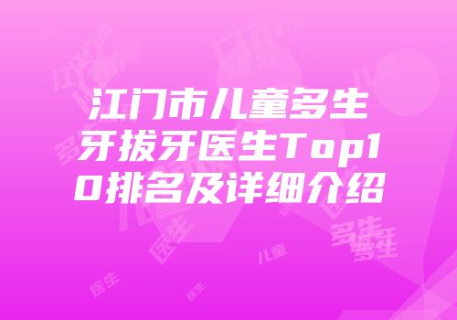 江门市儿童多生牙拔牙医生Top10排名及详细介绍