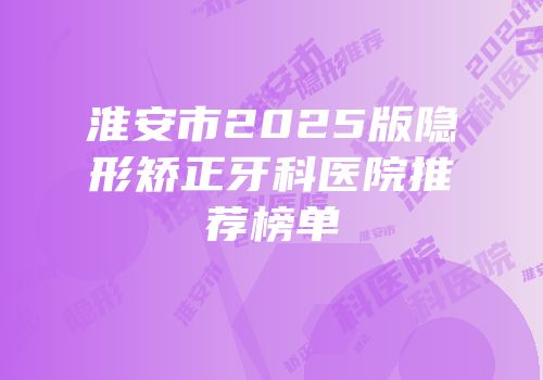淮安市2025版隐形矫正牙科医院推荐榜单