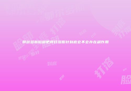 鄂尔多斯脸部肥胖打溶脂针到底会不会存在副作用