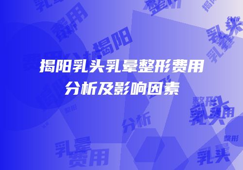 揭阳乳头乳晕整形费用分析及影响因素