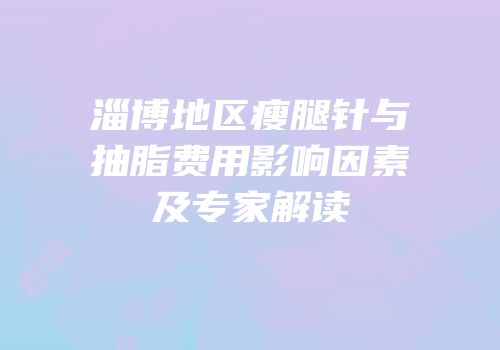 淄博地区瘦腿针与抽脂费用影响因素及专家解读