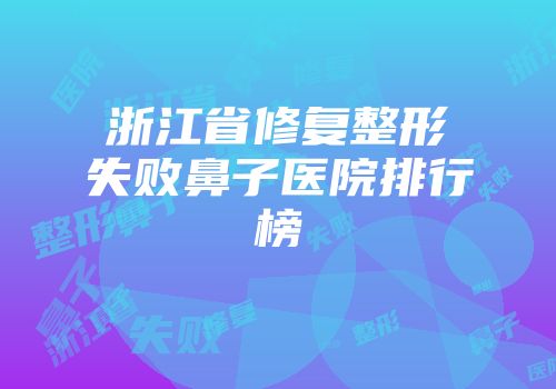 浙江省修复整形失败鼻子医院排行榜
