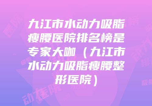 九江市水动力吸脂瘦腰医院排名榜是专家大咖（九江市水动力吸脂瘦腰整形医院）