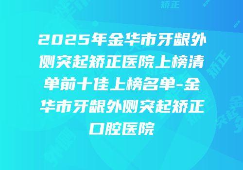 2025年金华市牙龈外侧突起矫正医院上榜清单前十佳上榜名单-金华市牙龈外侧突起矫正口腔医院
