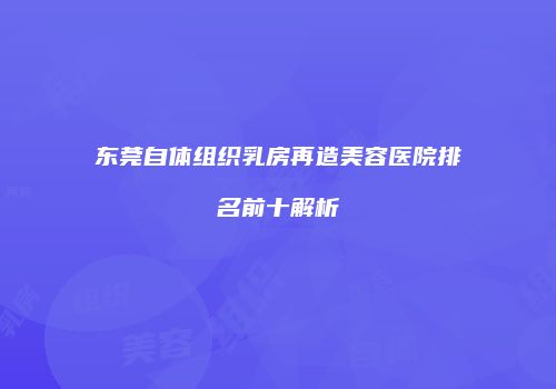东莞自体组织乳房再造美容医院排名前十解析