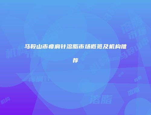 马鞍山市瘦肩针溶脂市场概览及机构推荐