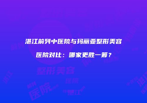 湛江前列中医院与玛丽亚整形美容医院对比：哪家更胜一筹？
