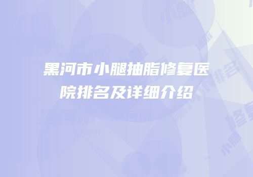 黑河市小腿抽脂修复医院排名及详细介绍