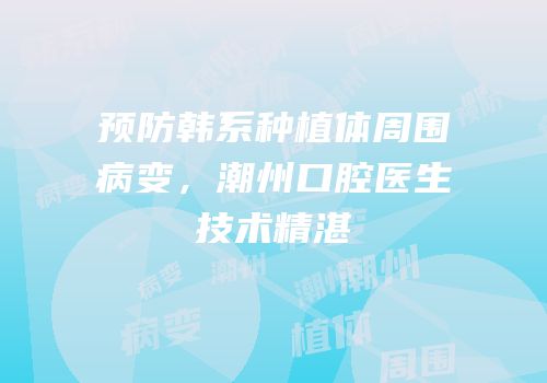 预防韩系种植体周围病变，潮州口腔医生技术精湛